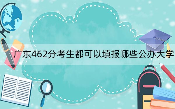 广东462分考生都可以填报哪些公办大学？（附带2022-2024年462录取名单）