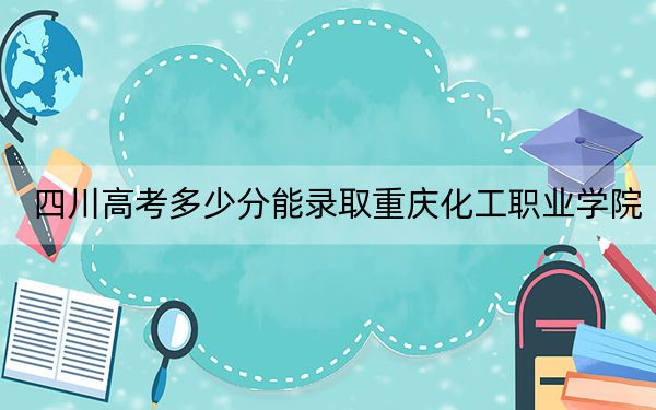 四川高考多少分能录取重庆化工职业学院？2024年文科最低415分 理科投档线426分