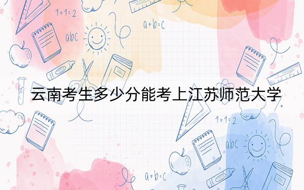 云南考生多少分能考上江苏师范大学？附2022-2024年院校投档线