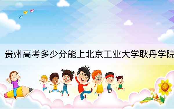 贵州高考多少分能上北京工业大学耿丹学院？附近三年最低院校投档线