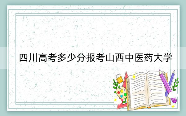 四川高考多少分报考山西中医药大学？附2022-2024年最低录取分数线