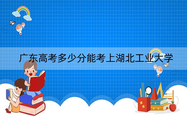 广东高考多少分能考上湖北工业大学?附2022-2024年院校最低投档线