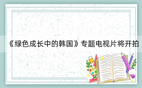 《绿色成长中的韩国》专题电视片将开拍