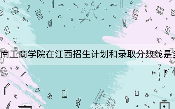 云南工商学院在江西招生计划和录取分数线是多少?2025江西考生参考