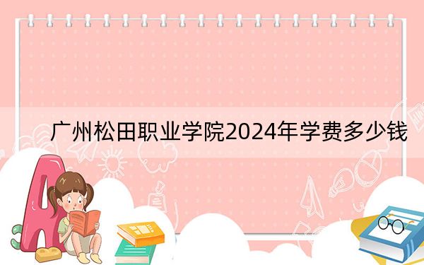 广州松田职业学院2024年学费多少钱?每年18800元(各专业收费标准)