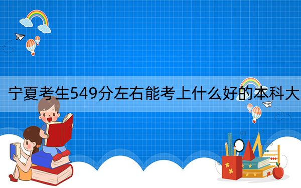 宁夏考生549分左右能考上什么好的本科大学？（供2025届考生填报志愿参考）