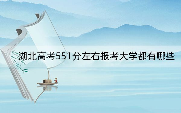 湖北高考551分左右报考大学都有哪些？（附带2022-2024年551左右大学名单）