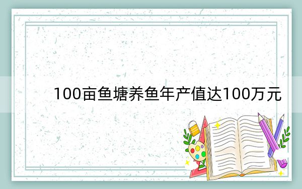 100亩鱼塘养鱼年产值达100万元