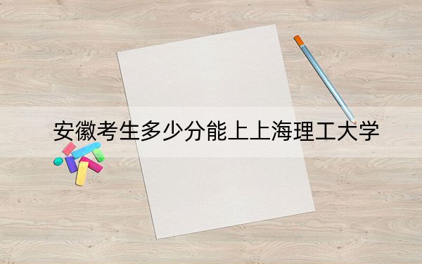 安徽考生多少分能上上海理工大学？附近三年最低院校投档线