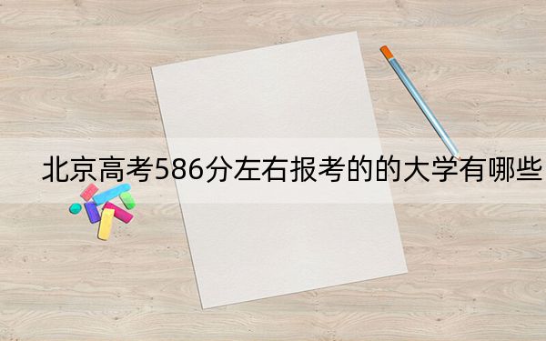 北京高考586分左右报考的的大学有哪些?(供2025届高三考生参考)