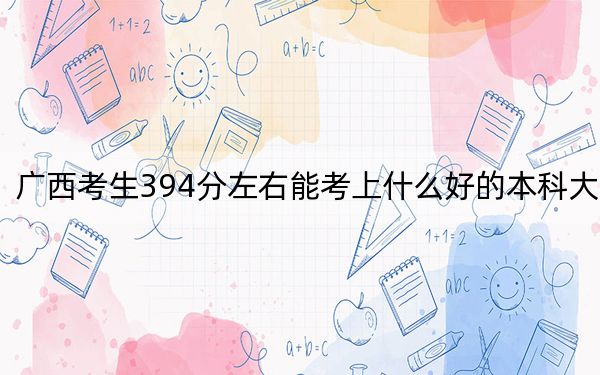 广西考生394分左右能考上什么好的本科大学？ 2024年有44所录取最低分394的大学