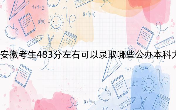 安徽考生483分左右可以录取哪些公办本科大学？（附带近三年483分大学录取名单）