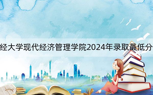 江西财经大学现代经济管理学院2024年录取最低分数线是多少?北京考生2025年参考