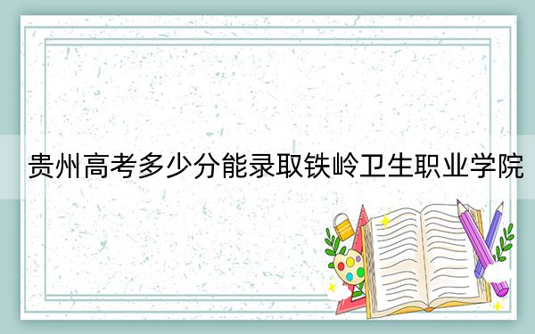 贵州高考多少分能录取铁岭卫生职业学院？2024年历史类投档线300分 物理类投档线303分