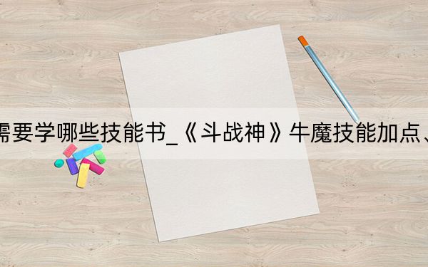 斗战神牛魔需要学哪些技能书_《斗战神》牛魔技能加点、控制PK心得_上