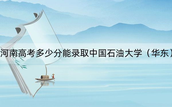 河南高考多少分能录取中国石油大学（华东）？2024年文科558分 理科投档线593分