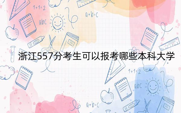 浙江557分考生可以报考哪些本科大学？（供2025届高三考生参考）