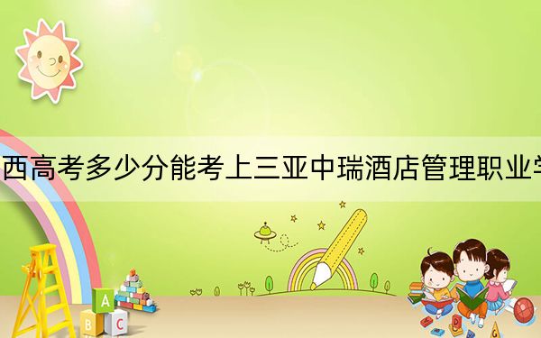 广西高考多少分能考上三亚中瑞酒店管理职业学院？附2022-2024年最低录取分数线