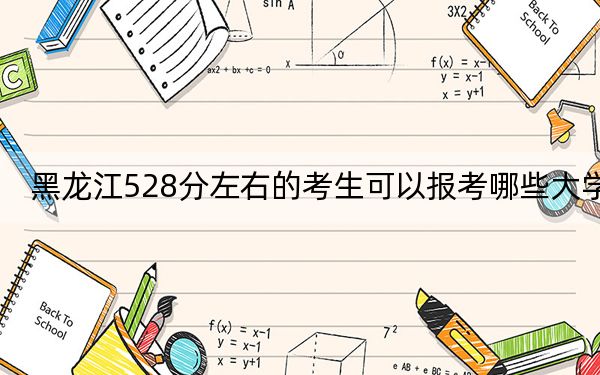 黑龙江528分左右的考生可以报考哪些大学？ 2024年一共21所大学录取