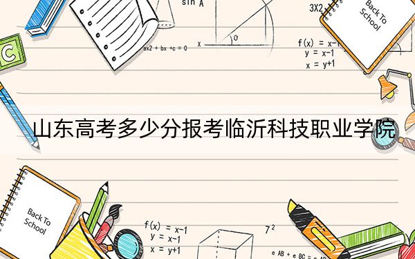 山东高考多少分报考临沂科技职业学院？附2022-2024年最低录取分数线