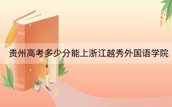 贵州高考多少分能上浙江越秀外国语学院？2024年历史类投档线442分 物理类投档线380分