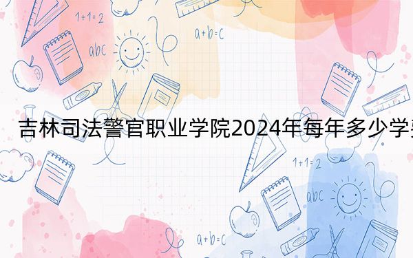 吉林司法警官职业学院2024年每年多少学费？每年4000元（供重庆考生参考）