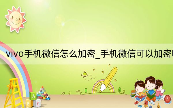 vivo手机微信怎么加密_手机微信可以加密吗