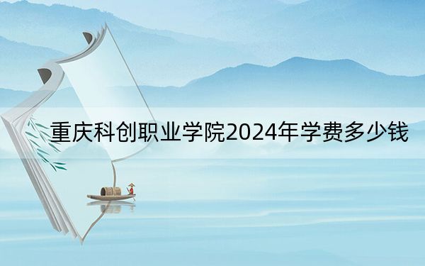 重庆科创职业学院2024年学费多少钱?每年8800元-12000元(各专业收费标准)