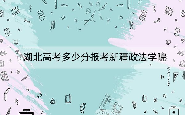 湖北高考多少分报考新疆政法学院？2024年历史类录取分487分 物理类录取分485分