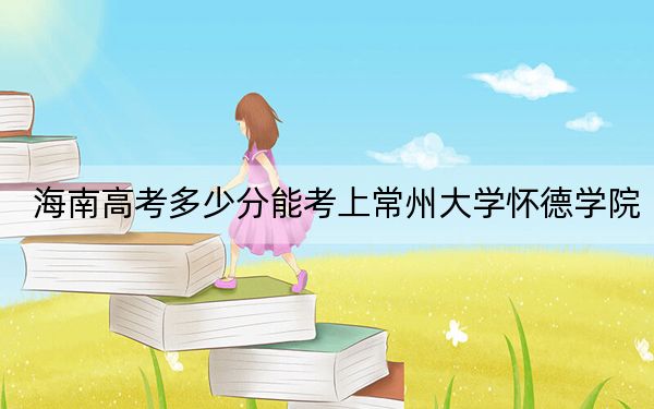 海南高考多少分能考上常州大学怀德学院?附2022-2024年最低录取分数线