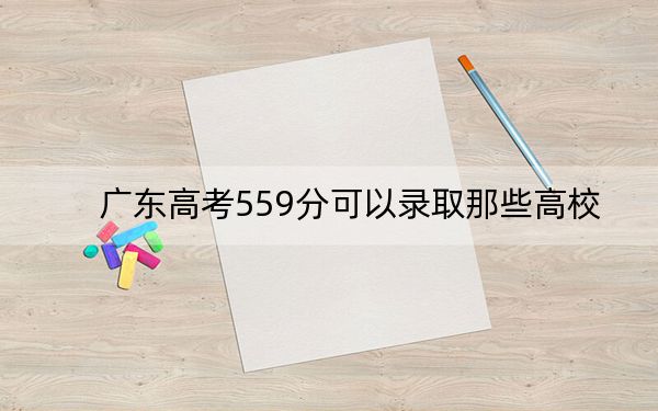 广东高考559分可以录取那些高校？（附带2022-2024年559录取名单）