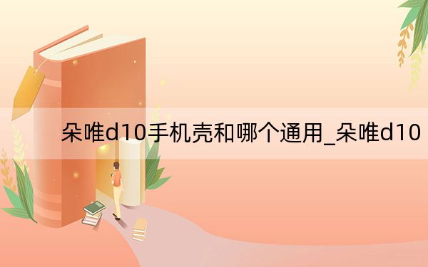 朵唯d10手机壳和哪个通用_朵唯d10