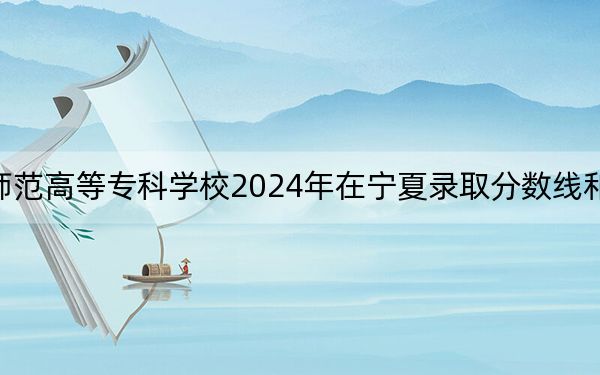 阳泉师范高等专科学校2024年在宁夏录取分数线和招生计划