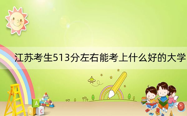 江苏考生513分左右能考上什么好的大学？（附带2022-2024年513左右大学名单）