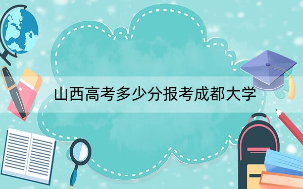 山西高考多少分报考成都大学？2024年文科最低480分 理科录取分492分
