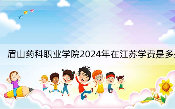 眉山药科职业学院2024年在江苏学费是多少?江苏考生2025年参考