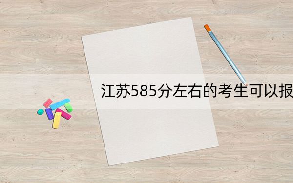 江苏585分左右的考生可以报考哪些大学? 2025年高考可以填报36所大学