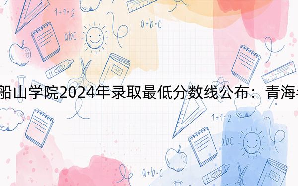 南华大学船山学院2024年录取最低分数线公布:青海考生2025年参考