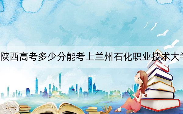 陕西高考多少分能考上兰州石化职业技术大学？2024年文科460分 理科448分