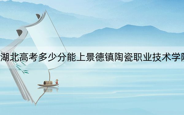 湖北高考多少分能上景德镇陶瓷职业技术学院？附2022-2024年最低录取分数线