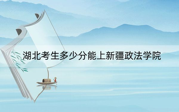 湖北考生多少分能上新疆政法学院？附近三年最低院校投档线