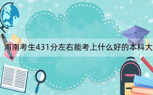 河南考生431分左右能考上什么好的本科大学？ 2024年一共录取58所大学