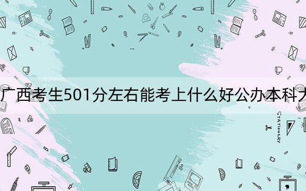 广西考生501分左右能考上什么好公办本科大学？（附带近三年高考大学录取名单）