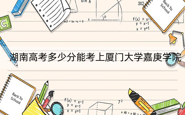 湖南高考多少分能考上厦门大学嘉庚学院？附2022-2024年最低录取分数线