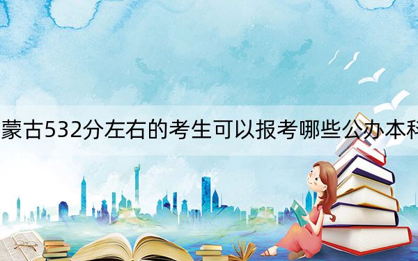 内蒙古532分左右的考生可以报考哪些公办本科大学？ 2024年一共9所大学录取