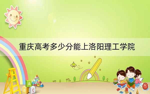 重庆高考多少分能上洛阳理工学院？附2022-2024年最低录取分数线