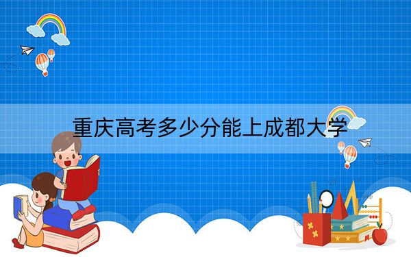 重庆高考多少分能上成都大学？附2022-2024年最低录取分数线