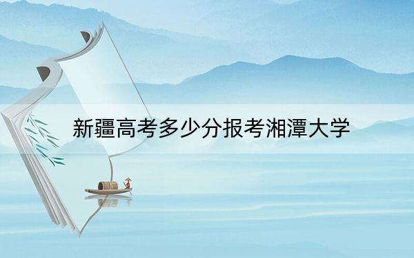 新疆高考多少分报考湘潭大学？附2022-2024年院校最低投档线