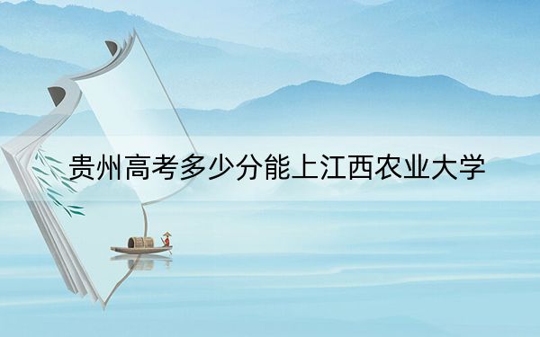 贵州高考多少分能上江西农业大学？附2022-2024年最低录取分数线