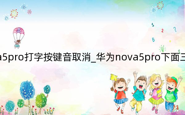 nova5pro打字按键音取消_华为nova5pro下面三个按键哪里设置